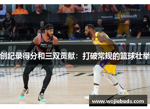 创纪录得分和三双贡献：打破常规的篮球壮举