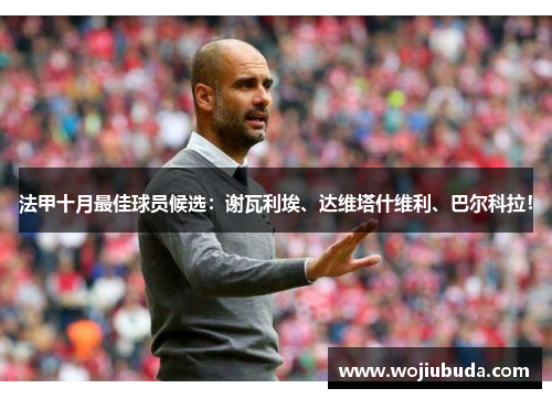 法甲十月最佳球员候选:谢瓦利埃、达维塔什维利、巴尔科拉!